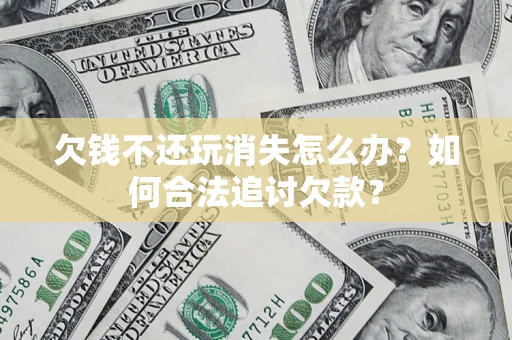 济南欠钱不还玩消失怎么办？如何合法追讨欠款？
