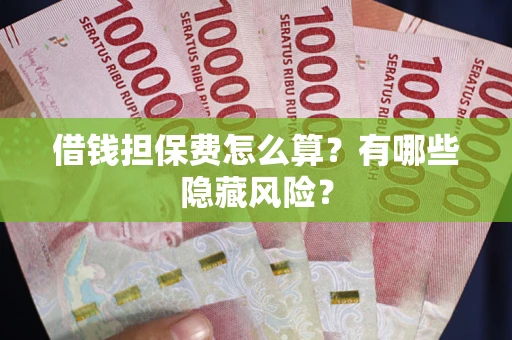 济南借钱担保费怎么算？有哪些隐藏风险？