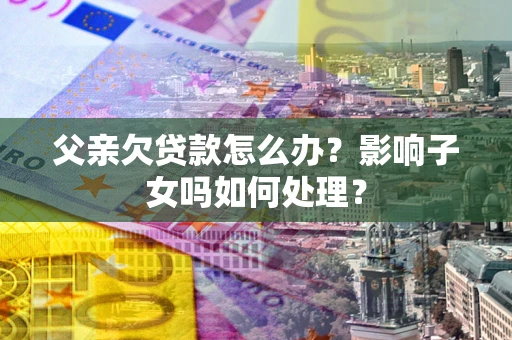 济南父亲欠贷款怎么办？影响子女吗如何处理？