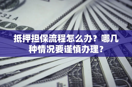 济南抵押担保流程怎么办？哪几种情况要谨慎办理？
