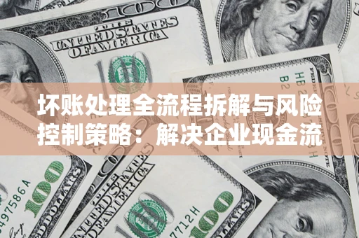 济南坏账处理全流程拆解与风险控制策略：解决企业现金流顽疾的实战指南
