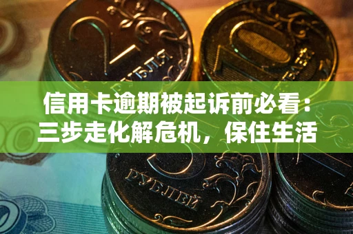 济南信用卡逾期被起诉前必看：三步走化解危机，保住生活尊严
