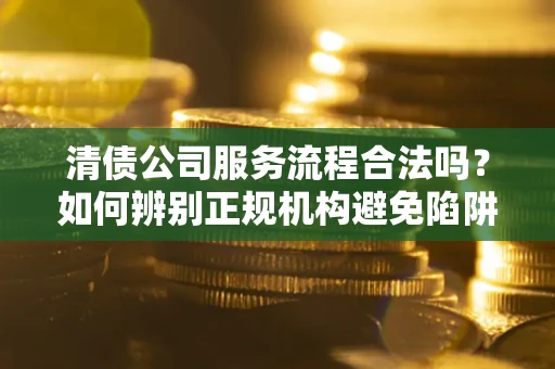 济南清债公司服务流程合法吗？如何辨别正规机构避免陷阱？