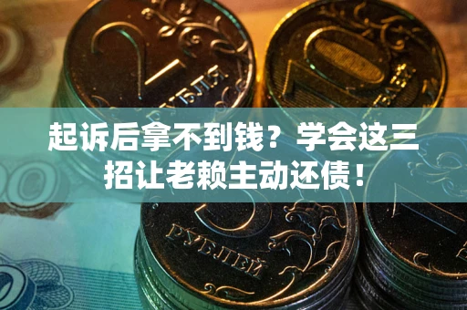 济南起诉后拿不到钱？学会这三招让老赖主动还债！