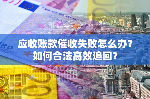 济南应收账款催收失败怎么办？如何合法高效追回？