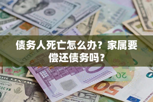 济南债务人死亡怎么办？家属要偿还债务吗？