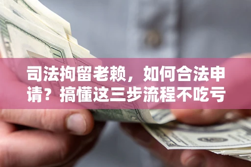 济南司法拘留老赖，如何合法申请？搞懂这三步流程不吃亏！