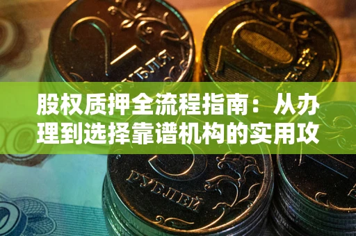 济南股权质押全流程指南：从办理到选择靠谱机构的实用攻略