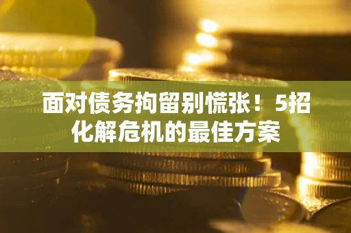 济南面对债务拘留别慌张！5招化解危机的最佳方案