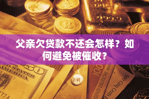 济南父亲欠贷款不还会怎样？如何避免被催收？
