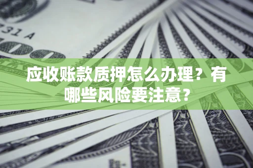 济南应收账款质押怎么办理？有哪些风险要注意？