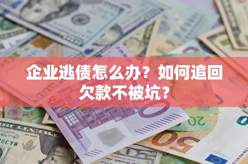 济南企业逃债怎么办？如何追回欠款不被坑？