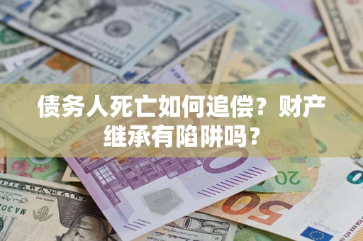 济南债务人死亡如何追偿？财产继承有陷阱吗？