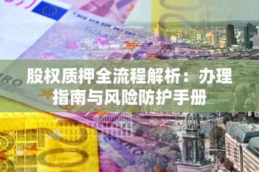 济南股权质押全流程解析：办理指南与风险防护手册
