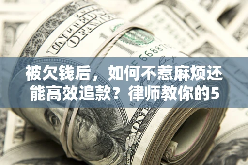 济南被欠钱后，如何不惹麻烦还能高效追款？律师教你的5步合法讨债法