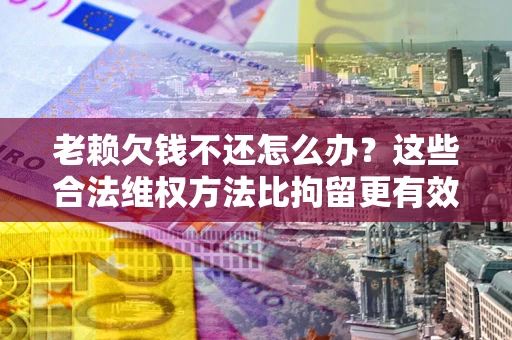 济南老赖欠钱不还怎么办？这些合法维权方法比拘留更有效