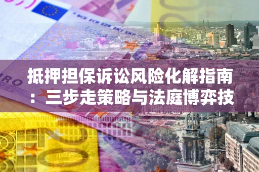 济南抵押担保诉讼风险化解指南：三步走策略与法庭博弈技巧