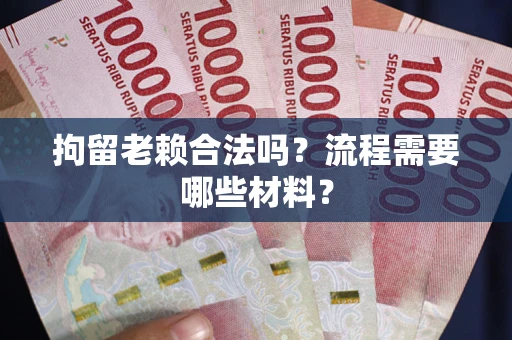 济南拘留老赖合法吗？流程需要哪些材料？