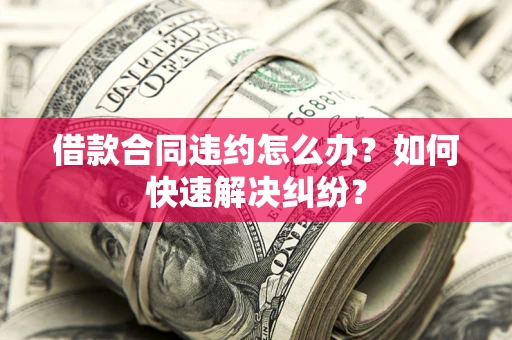 济南借款合同违约怎么办？如何快速解决纠纷？