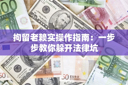济南拘留老赖实操作指南：一步步教你躲开法律坑