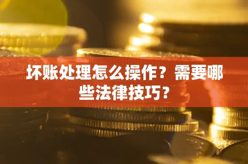 济南坏账处理怎么操作？需要哪些法律技巧？