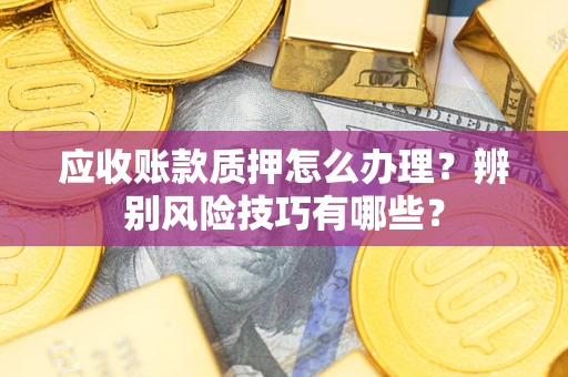 济南应收账款质押怎么办理？辨别风险技巧有哪些？