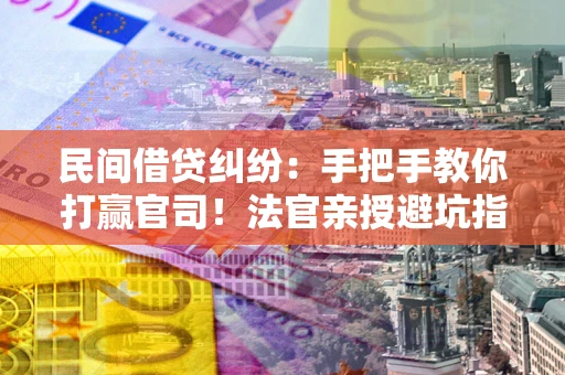 济南民间借贷纠纷：手把手教你打赢官司！法官亲授避坑指南
