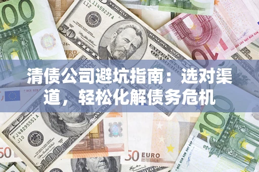 济南清债公司避坑指南：选对渠道，轻松化解债务危机