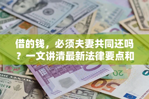 济南借的钱，必须夫妻共同还吗？一文讲清最新法律要点和避坑指南