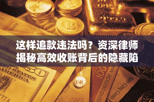 济南这样追款违法吗？资深律师揭秘高效收账背后的隐藏陷阱