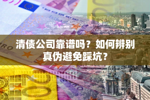 济南清债公司靠谱吗？如何辨别真伪避免踩坑？