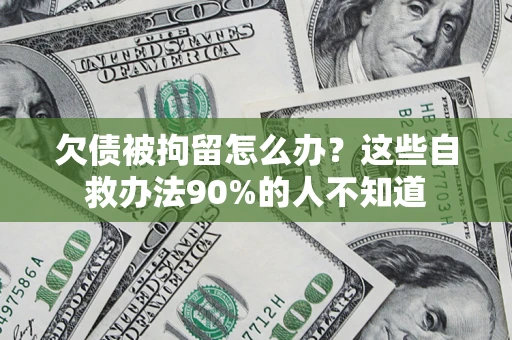 济南欠债被拘留怎么办？这些自救办法90%的人不知道
