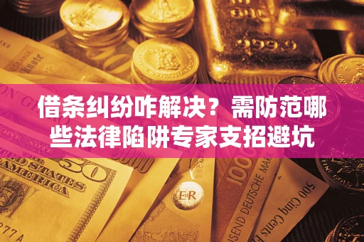 济南借条纠纷咋解决？需防范哪些法律陷阱专家支招避坑