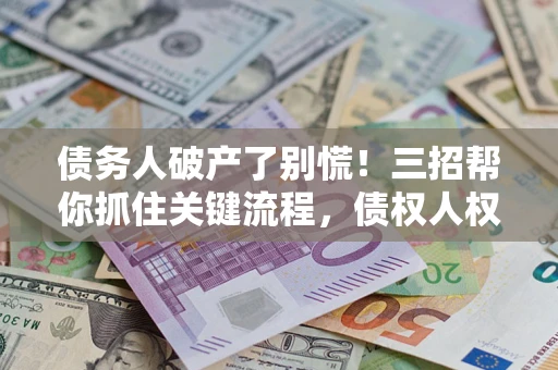 济南债务人破产了别慌！三招帮你抓住关键流程，债权人权益不再缩水