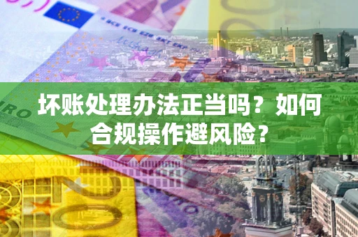 济南坏账处理办法正当吗？如何合规操作避风险？