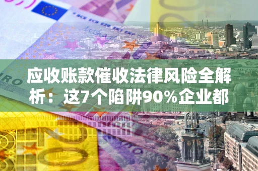 济南应收账款催收法律风险全解析：这7个陷阱90%企业都踩过（含合规应对指南）
