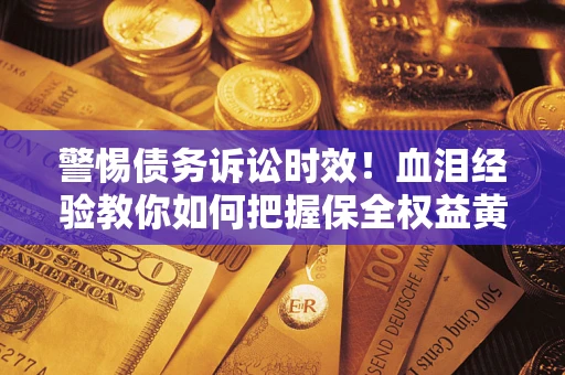 济南警惕债务诉讼时效！血泪经验教你如何把握保全权益黄金期