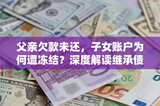 济南父亲欠款未还，子女账户为何遭冻结？深度解读继承债务迷局