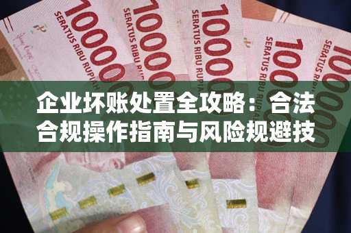 济南企业坏账处置全攻略：合法合规操作指南与风险规避技巧解析