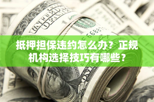 济南抵押担保违约怎么办？正规机构选择技巧有哪些？