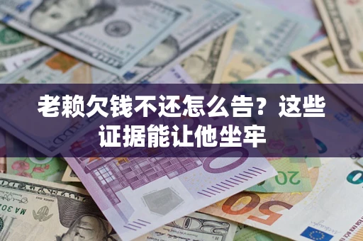 济南老赖欠钱不还怎么告？这些证据能让他坐牢