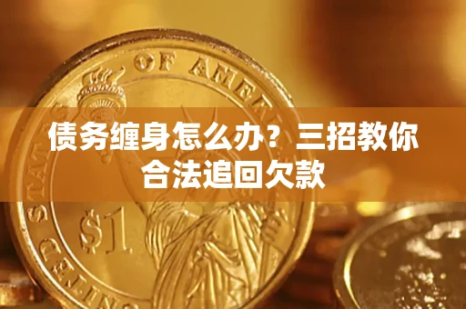 济南债务缠身怎么办？三招教你合法追回欠款