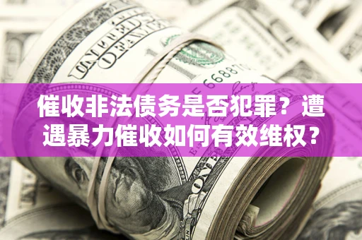 济南催收非法债务是否犯罪?遭遇暴力催收如何有效维权? 济南催收非法债务是否犯罪?遭遇暴力催收如何有效维权?