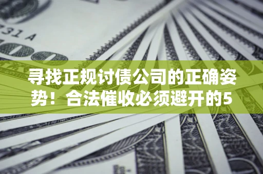 济南寻找正规讨债公司的正确姿势！合法催收必须避开的5大雷区