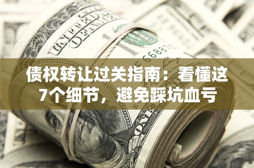 济南债权转让过关指南：看懂这7个细节，避免踩坑血亏