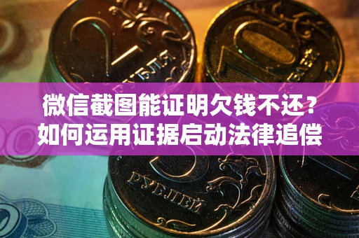 济南微信截图能证明欠钱不还？如何运用证据启动法律追偿程序？