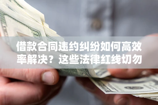 济南借款合同违约纠纷如何高效率解决？这些法律红线切勿触碰