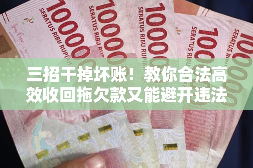 济南三招干掉坏账！教你合法高效收回拖欠款又能避开违法雷区
