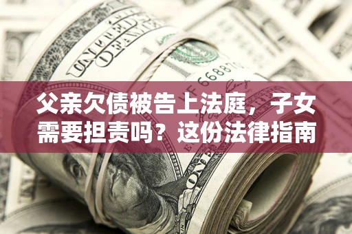 济南父亲欠债被告上法庭，子女需要担责吗？这份法律指南必须看完
