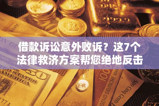 济南借款诉讼意外败诉？这7个法律救济方案帮您绝地反击！